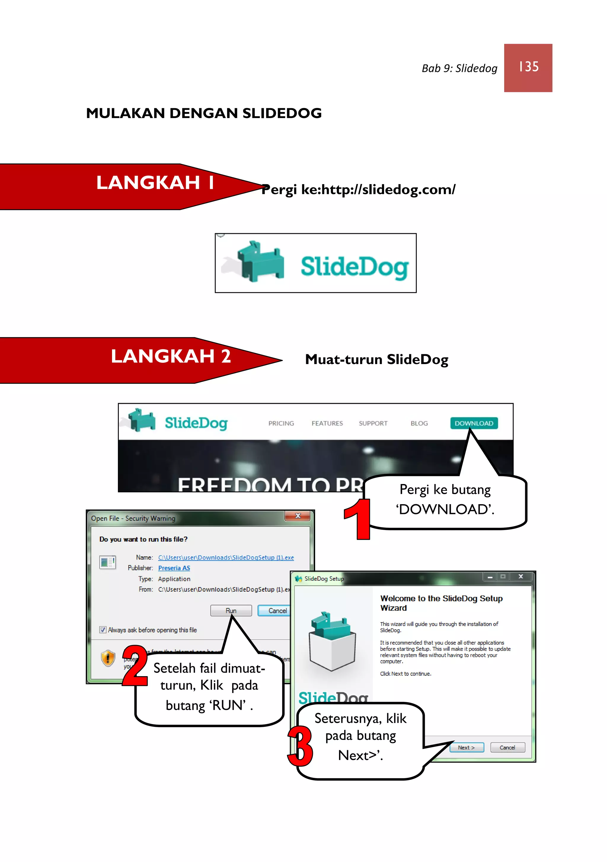Bab 9: Slidedog 135
MULAKAN DENGAN SLIDEDOG
Pergi ke:http://slidedog.com/
Muat-turun SlideDog
LANGKAH 1
LANGKAH 2
Pergi ke butang
‘DOWNLOAD’.
Setelah fail dimuat-
turun, Klik pada
butang ‘RUN’ .
Seterusnya, klik
pada butang
Next>’.
 