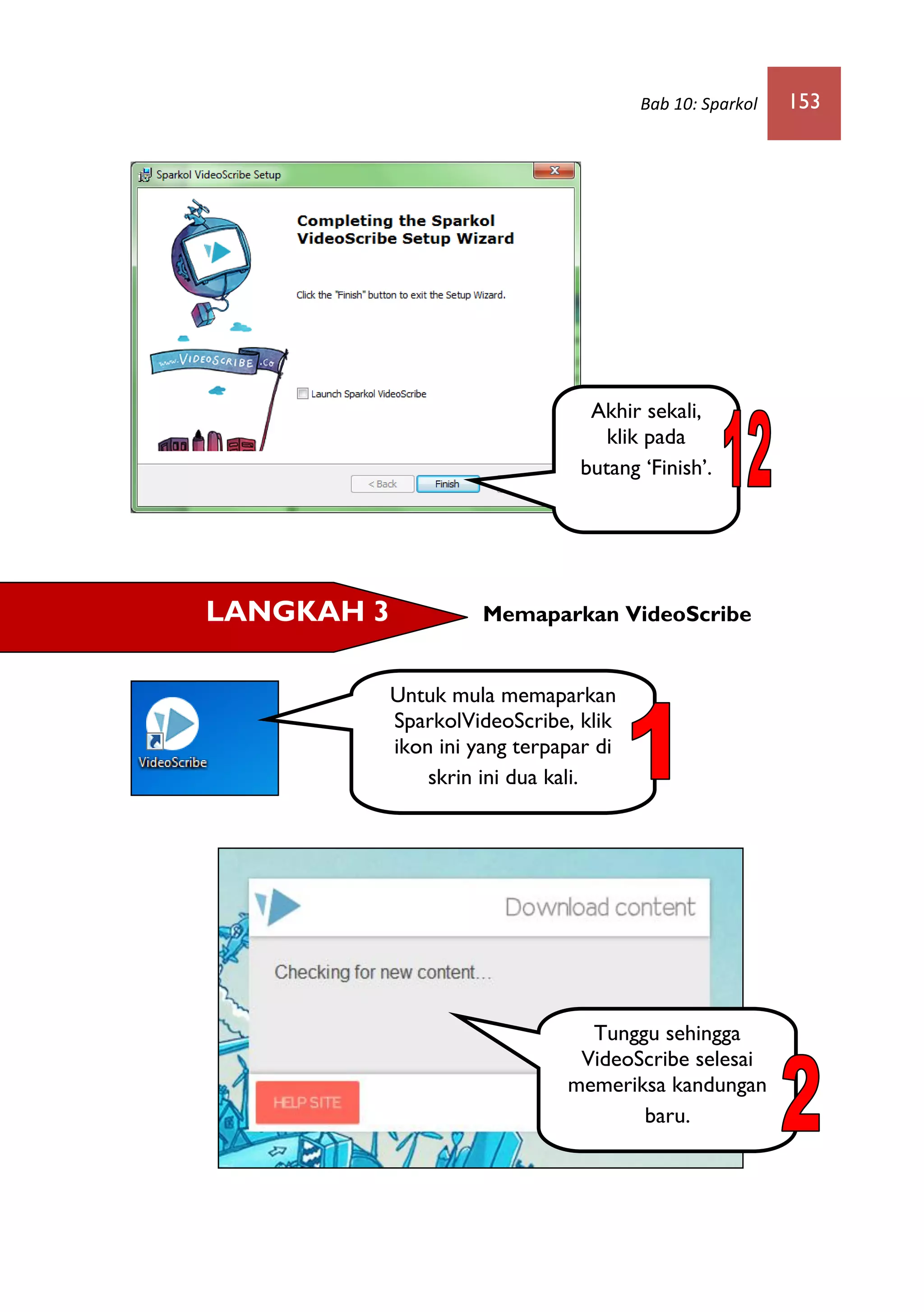Bab 10: Sparkol 153
Memaparkan VideoScribe
Akhir sekali,
klik pada
butang ‘Finish’.
LANGKAH 3
Untuk mula memaparkan
SparkolVideoScribe, klik
ikon ini yang terpapar di
skrin ini dua kali.
Tunggu sehingga
VideoScribe selesai
memeriksa kandungan
baru.
 