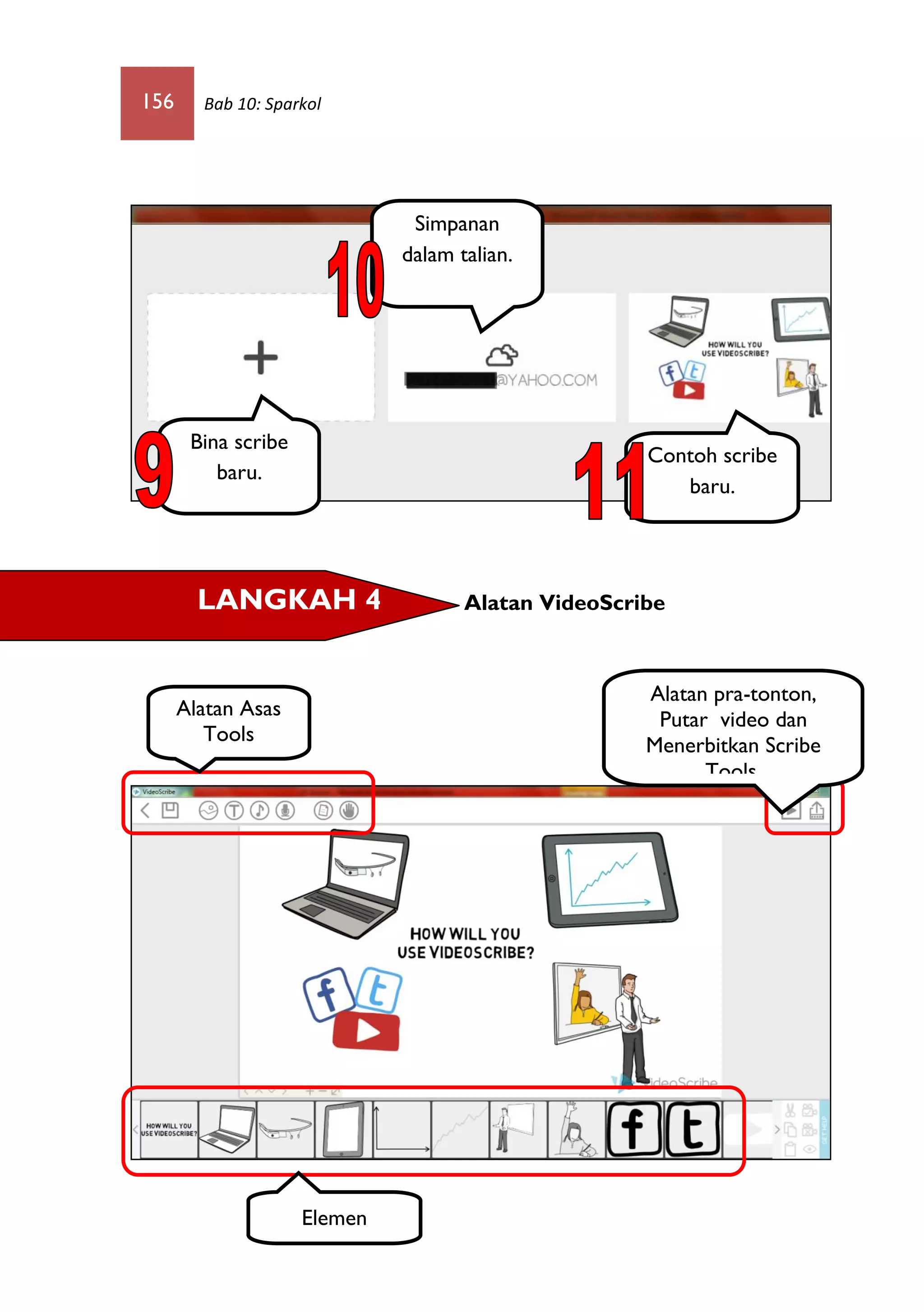 156 Bab 10: Sparkol
Alatan VideoScribe
Bina scribe
baru.
Simpanan
dalam talian.
Contoh scribe
baru.
LANGKAH 4
Alatan Asas
Tools
Alatan pra-tonton,
Putar video dan
Menerbitkan Scribe
Tools.
Elemen
 
