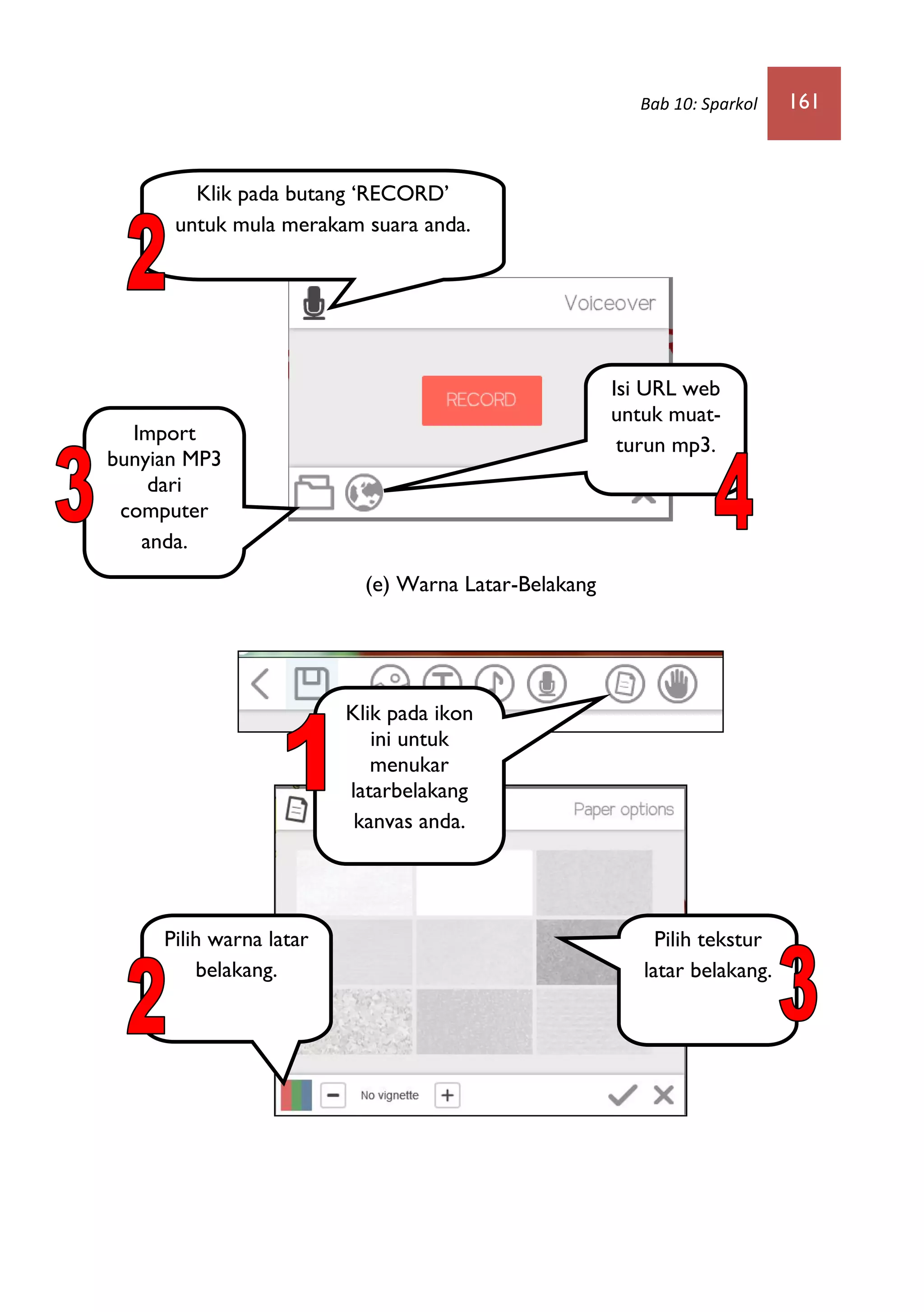 Bab 10: Sparkol 161
(e) Warna Latar-Belakang
Import
bunyian MP3
dari
computer
anda.
Isi URL web
untuk muat-
turun mp3.
Klik pada butang ‘RECORD’
untuk mula merakam suara anda.
Klik pada ikon
ini untuk
menukar
latarbelakang
kanvas anda.
Pilih tekstur
latar belakang.
Pilih warna latar
belakang.
 