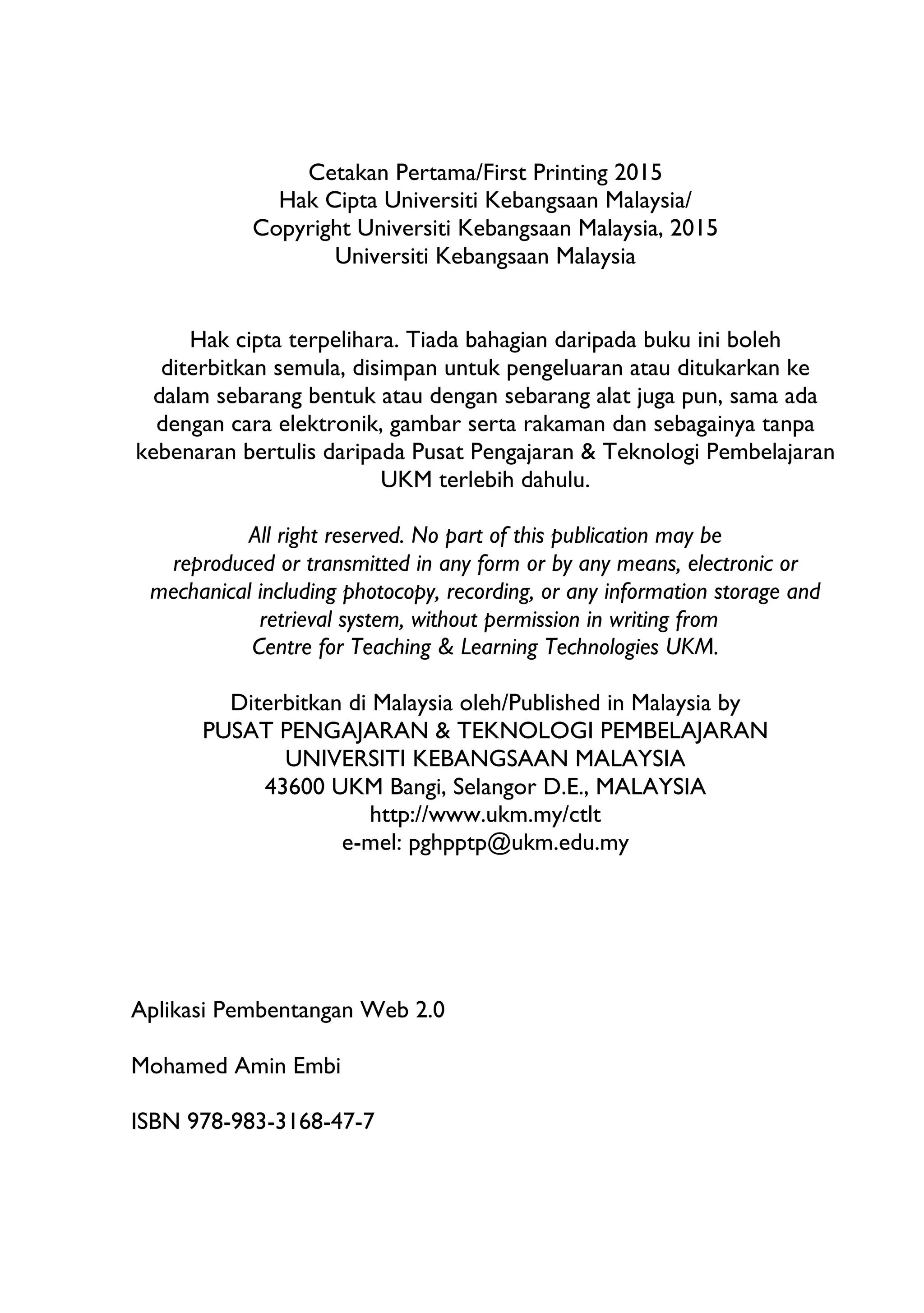 Cetakan Pertama/First Printing 2015
Hak Cipta Universiti Kebangsaan Malaysia/
Copyright Universiti Kebangsaan Malaysia, 2015
Universiti Kebangsaan Malaysia
Hak cipta terpelihara. Tiada bahagian daripada buku ini boleh
diterbitkan semula, disimpan untuk pengeluaran atau ditukarkan ke
dalam sebarang bentuk atau dengan sebarang alat juga pun, sama ada
dengan cara elektronik, gambar serta rakaman dan sebagainya tanpa
kebenaran bertulis daripada Pusat Pengajaran & Teknologi Pembelajaran
UKM terlebih dahulu.
All right reserved. No part of this publication may be
reproduced or transmitted in any form or by any means, electronic or
mechanical including photocopy, recording, or any information storage and
retrieval system, without permission in writing from
Centre for Teaching & Learning Technologies UKM.
Diterbitkan di Malaysia oleh/Published in Malaysia by
PUSAT PENGAJARAN & TEKNOLOGI PEMBELAJARAN
UNIVERSITI KEBANGSAAN MALAYSIA
43600 UKM Bangi, Selangor D.E., MALAYSIA
http://www.ukm.my/ctlt
e-mel: pghpptp@ukm.edu.my
Aplikasi Pembentangan Web 2.0
Mohamed Amin Embi
ISBN 978-983-3168-47-7
 