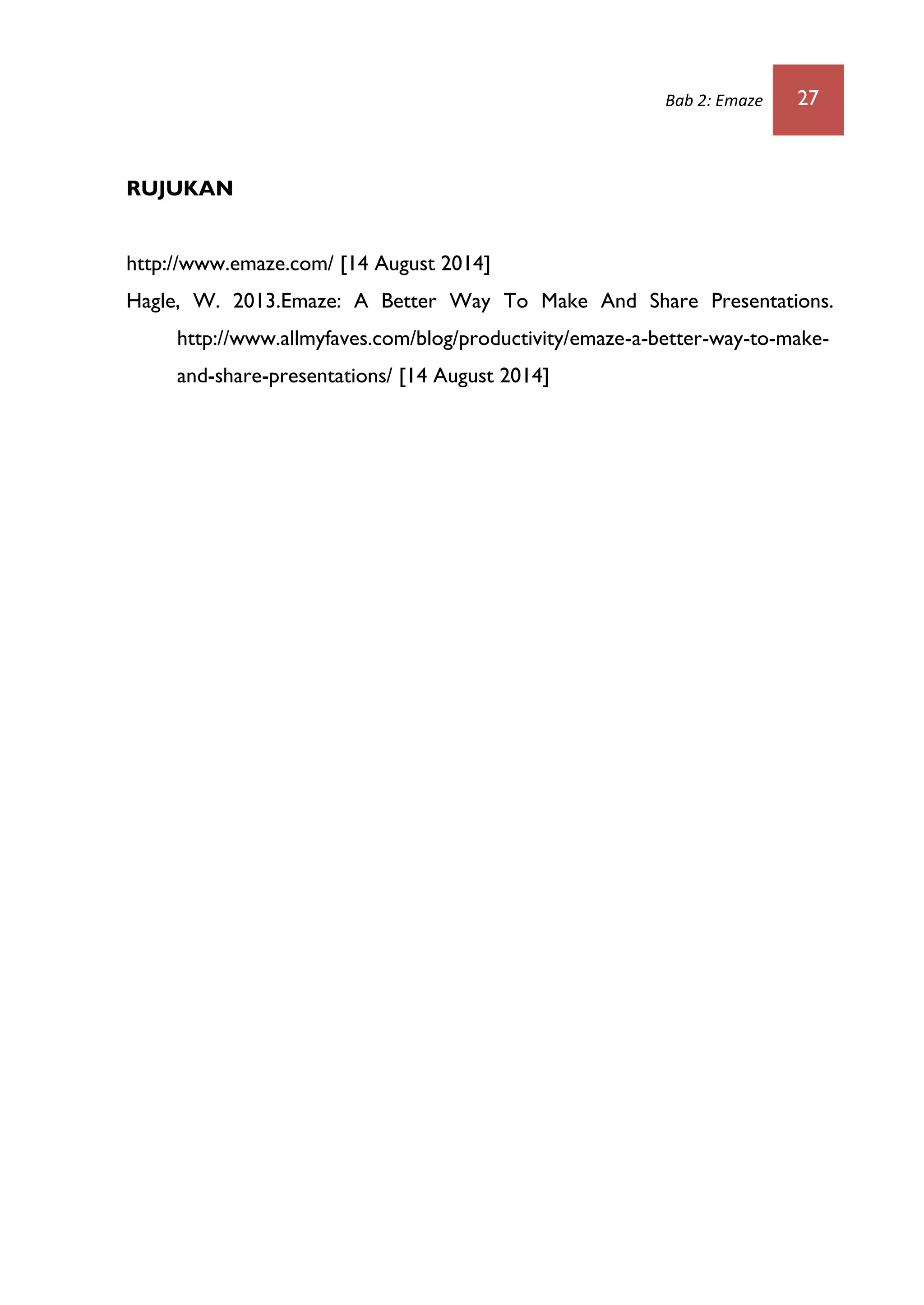 Bab 2: Emaze 27
RUJUKAN
http://www.emaze.com/ [14 August 2014]
Hagle, W. 2013.Emaze: A Better Way To Make And Share Presentations.
http://www.allmyfaves.com/blog/productivity/emaze-a-better-way-to-make-
and-share-presentations/ [14 August 2014]
 