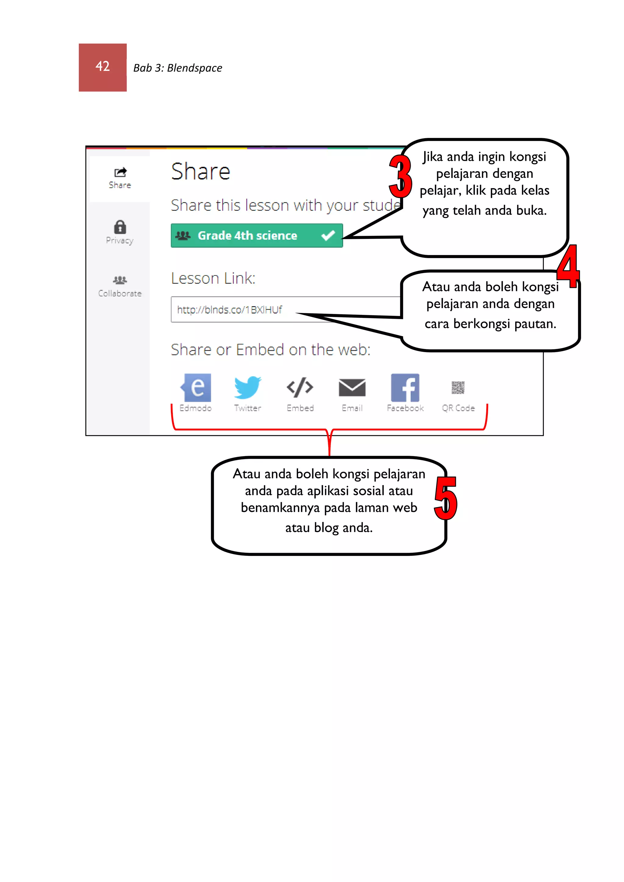 42 Bab 3: Blendspace
Jika anda ingin kongsi
pelajaran dengan
pelajar, klik pada kelas
yang telah anda buka.
Atau anda boleh kongsi
pelajaran anda dengan
cara berkongsi pautan.
Atau anda boleh kongsi pelajaran
anda pada aplikasi sosial atau
benamkannya pada laman web
atau blog anda.
 