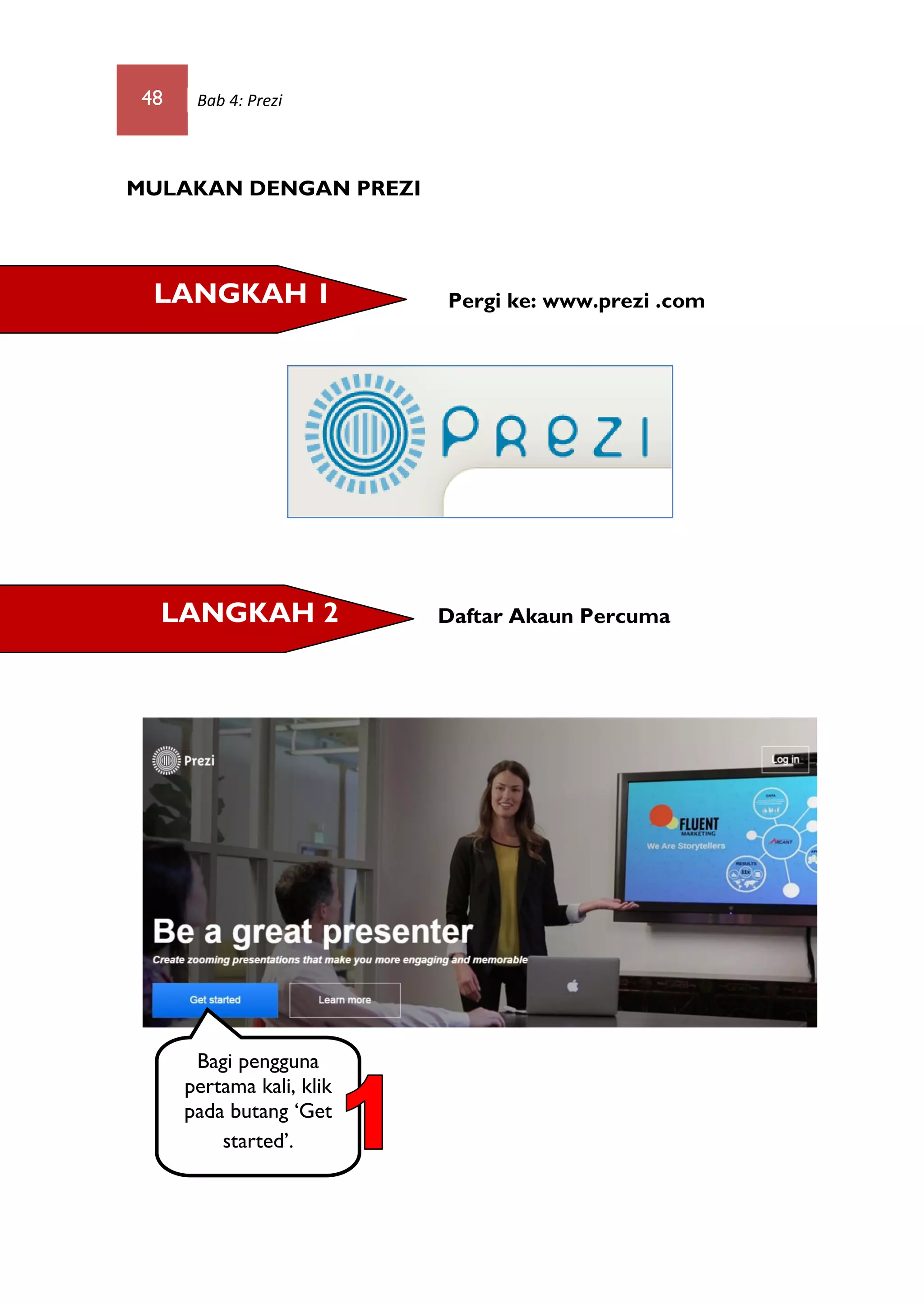 48 Bab 4: Prezi
MULAKAN DENGAN PREZI
Pergi ke: www.prezi .com
Daftar Akaun Percuma
LANGKAH 1
LANGKAH 2
Bagi pengguna
pertama kali, klik
pada butang „Get
started‟.
 