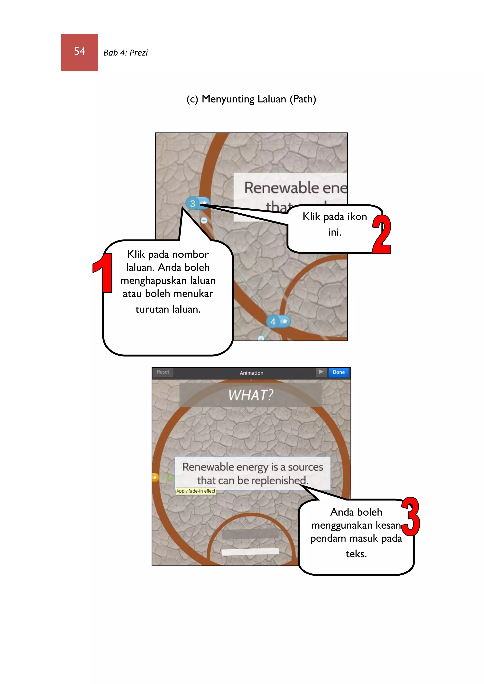 54 Bab 4: Prezi
(c) Menyunting Laluan (Path)
Klik pada nombor
laluan. Anda boleh
menghapuskan laluan
atau boleh menukar
turutan laluan.
Klik pada ikon
ini.
Anda boleh
menggunakan kesan
pendam masuk pada
teks.
 