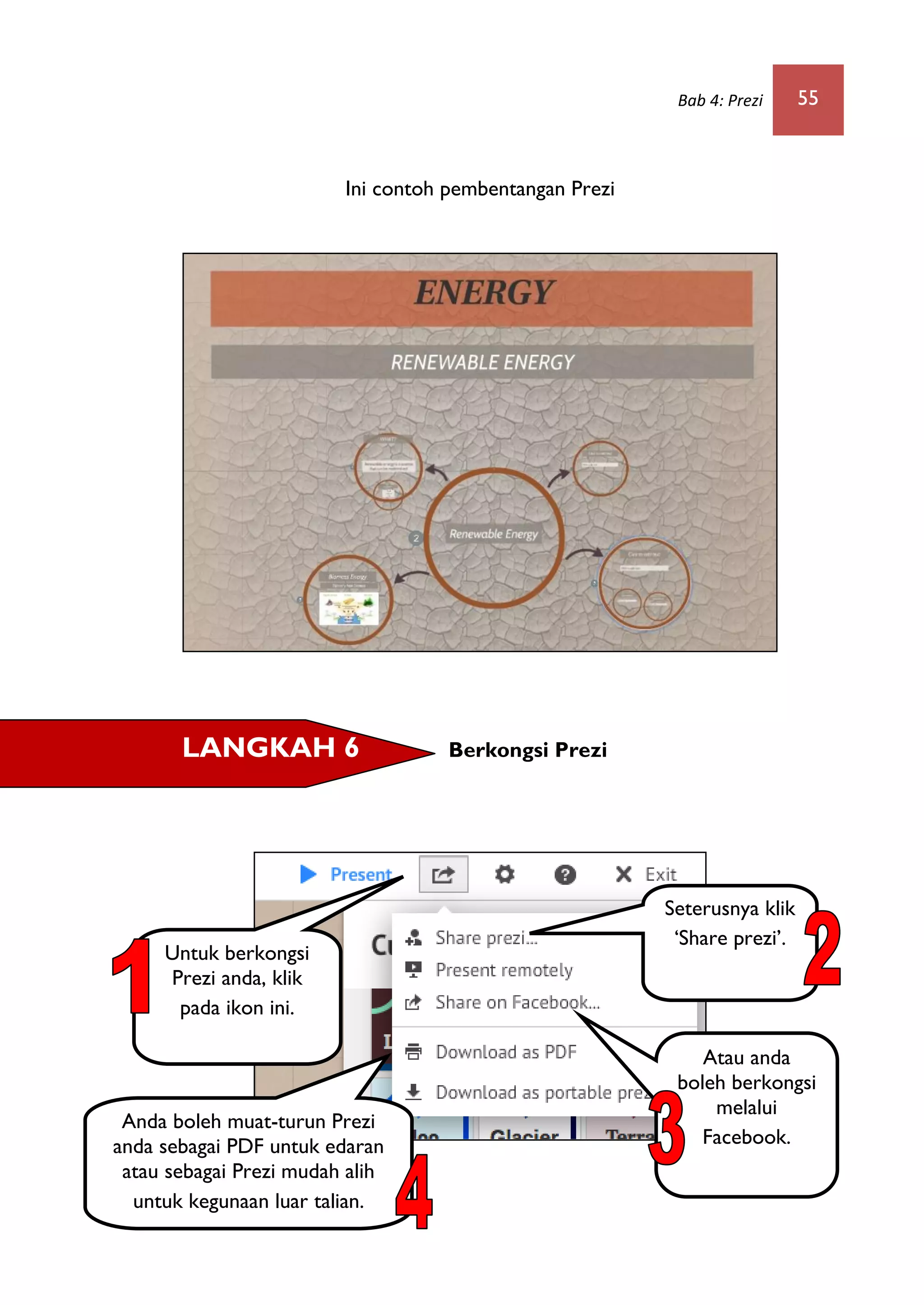 Bab 4: Prezi 55
Ini contoh pembentangan Prezi
Berkongsi PreziLANGKAH 6
Untuk berkongsi
Prezi anda, klik
pada ikon ini.
Seterusnya klik
„Share prezi‟.
Atau anda
boleh berkongsi
melalui
Facebook.
Anda boleh muat-turun Prezi
anda sebagai PDF untuk edaran
atau sebagai Prezi mudah alih
untuk kegunaan luar talian.
 