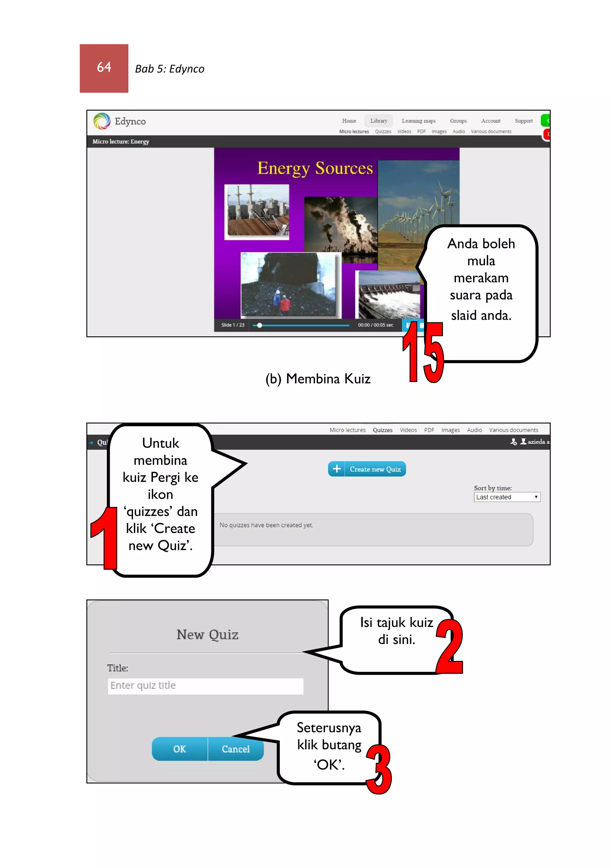 64 Bab 5: Edynco
(b) Membina Kuiz
Anda boleh
mula
merakam
suara pada
slaid anda.
Untuk
membina
kuiz Pergi ke
ikon
‘quizzes’ dan
klik ‘Create
new Quiz’.
Isi tajuk kuiz
di sini.
Seterusnya
klik butang
‘OK’.
 