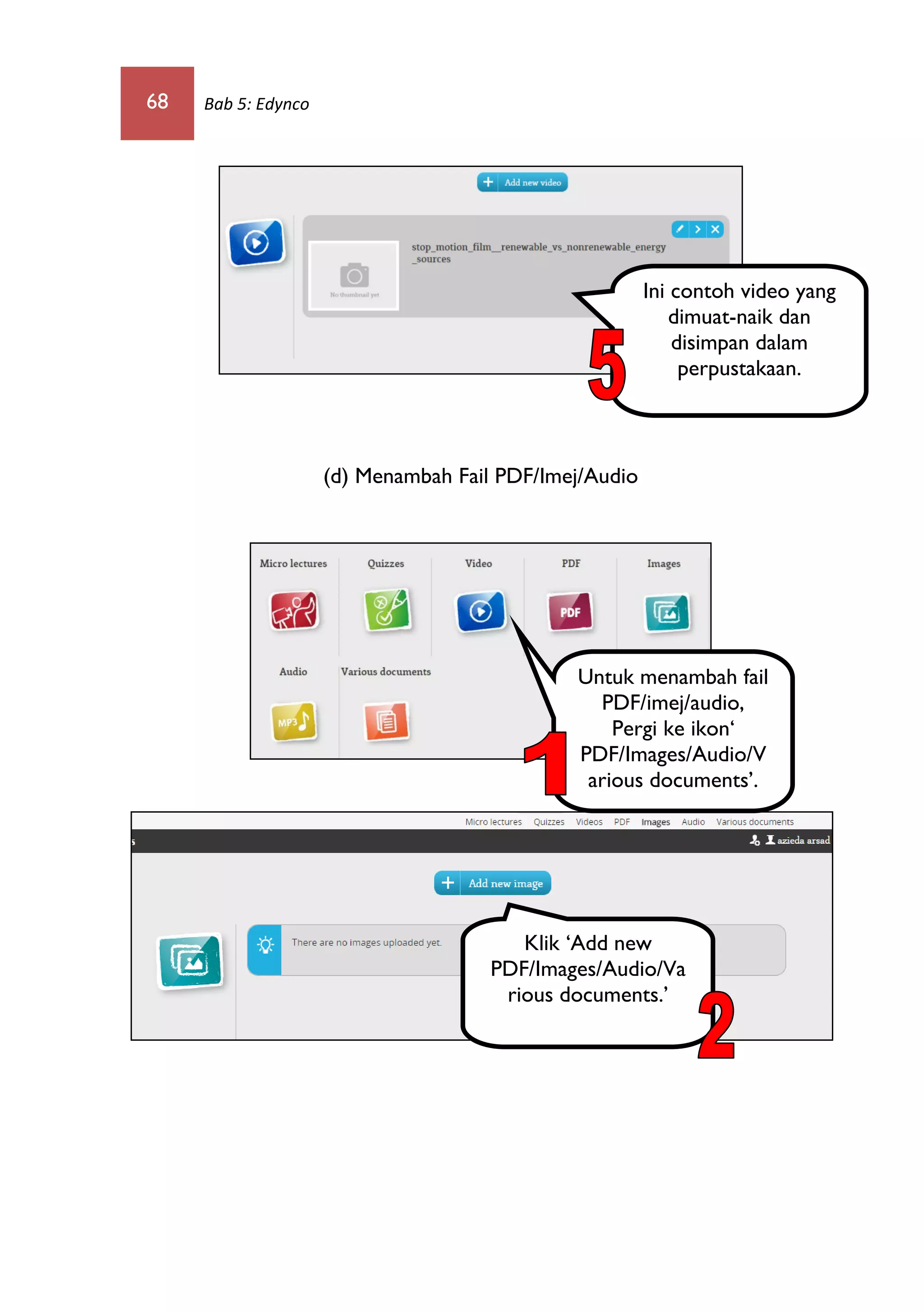 68 Bab 5: Edynco
(d) Menambah Fail PDF/Imej/Audio
Ini contoh video yang
dimuat-naik dan
disimpan dalam
perpustakaan.
Untuk menambah fail
PDF/imej/audio,
Pergi ke ikon‘
PDF/Images/Audio/V
arious documents’.
Klik ‘Add new
PDF/Images/Audio/Va
rious documents.’
 