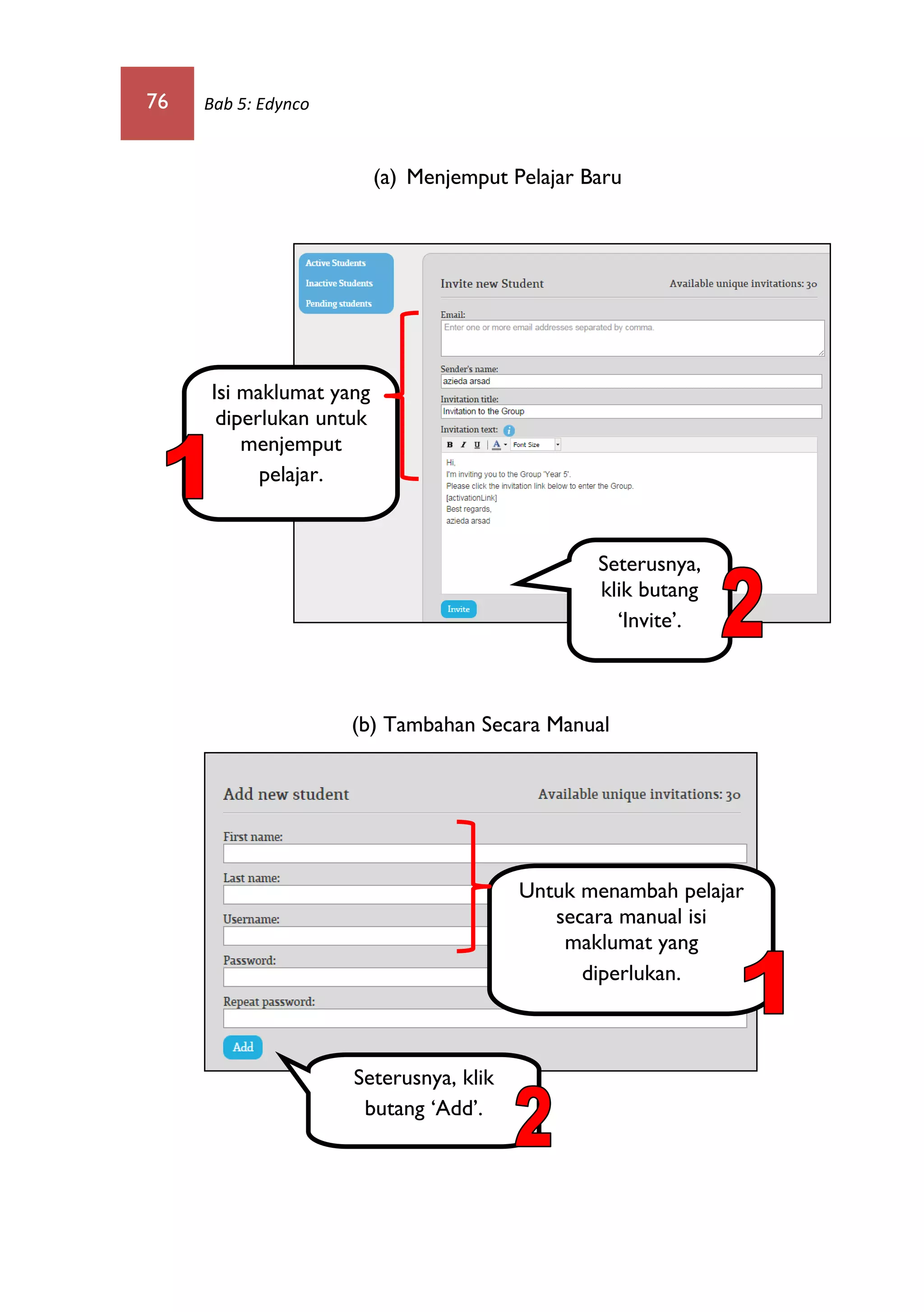 76 Bab 5: Edynco
(a) Menjemput Pelajar Baru
(b) Tambahan Secara Manual
Isi maklumat yang
diperlukan untuk
menjemput
pelajar.
Seterusnya, klik
butang ‘Add’.
Untuk menambah pelajar
secara manual isi
maklumat yang
diperlukan.
Seterusnya,
klik butang
‘Invite’.
 