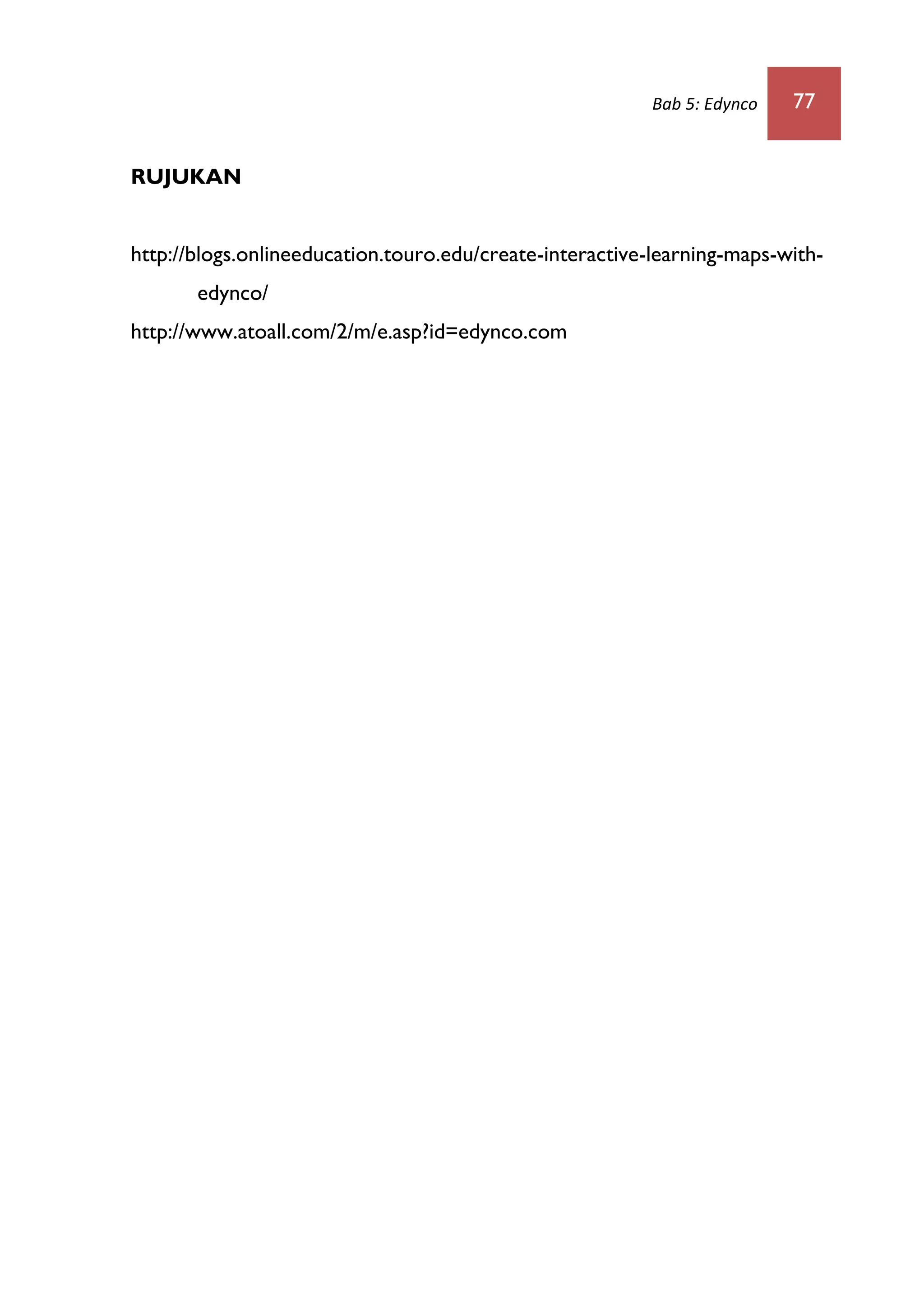 Bab 5: Edynco 77
RUJUKAN
http://blogs.onlineeducation.touro.edu/create-interactive-learning-maps-with-
edynco/
http://www.atoall.com/2/m/e.asp?id=edynco.com
 