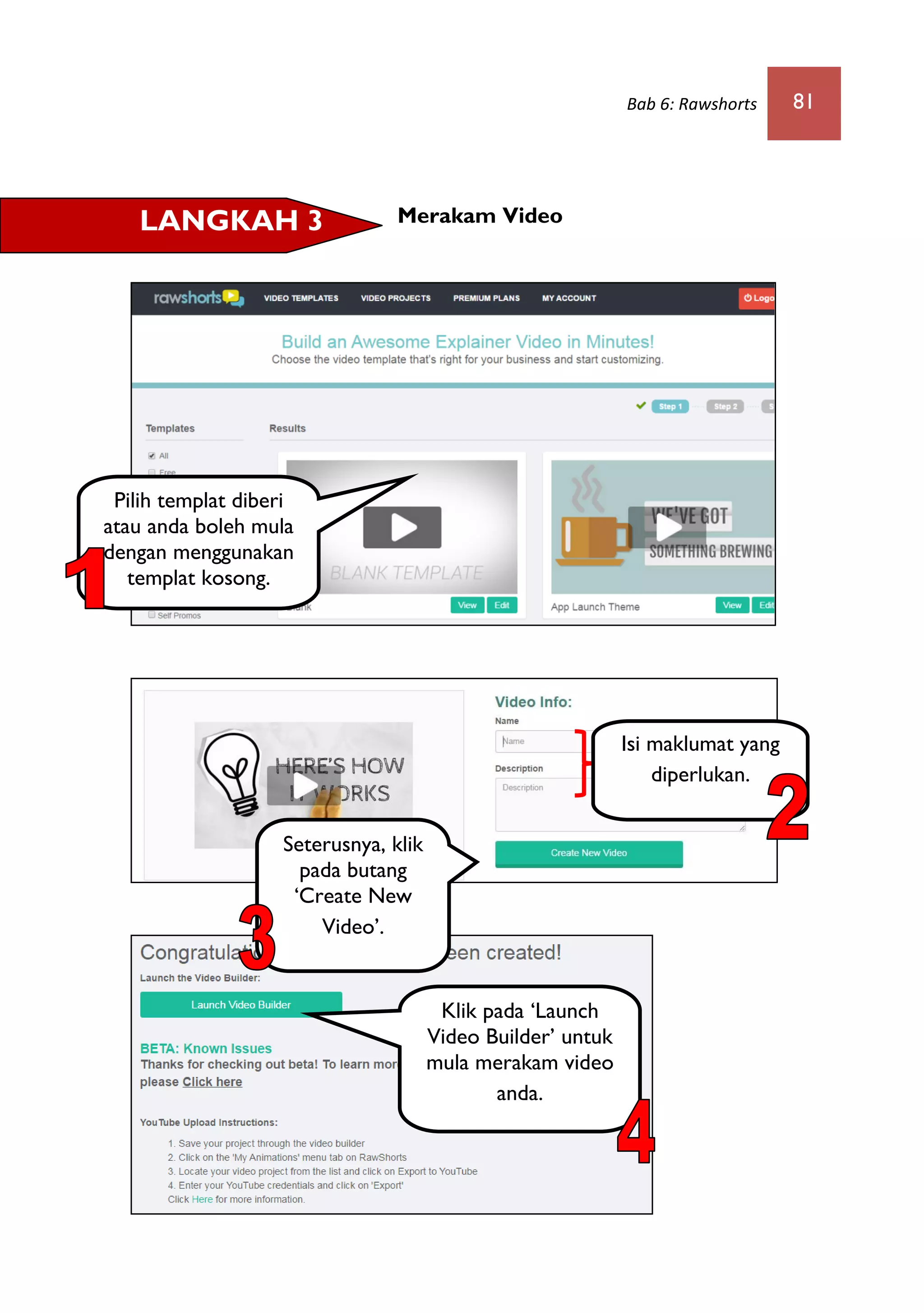 Bab 6: Rawshorts 81
Merakam VideoLANGKAH 3
Pilih templat diberi
atau anda boleh mula
dengan menggunakan
templat kosong.
Seterusnya, klik
pada butang
‘Create New
Video’.
Isi maklumat yang
diperlukan.
Klik pada ‘Launch
Video Builder’ untuk
mula merakam video
anda.
 