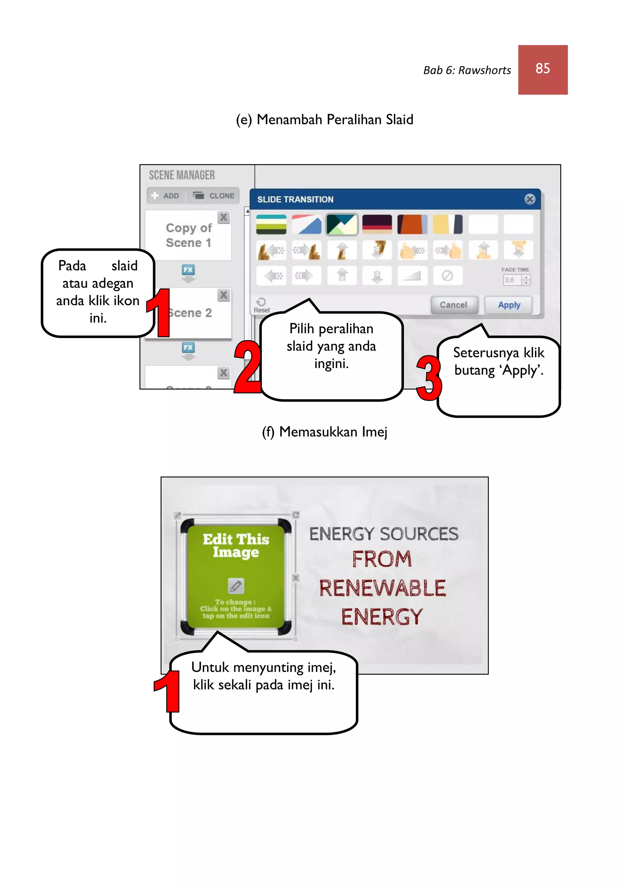 Bab 6: Rawshorts 85
(e) Menambah Peralihan Slaid
(f) Memasukkan Imej
Pada slaid
atau adegan
anda klik ikon
ini.
Pilih peralihan
slaid yang anda
ingini.
Seterusnya klik
butang ‘Apply’.
Untuk menyunting imej,
klik sekali pada imej ini.
 