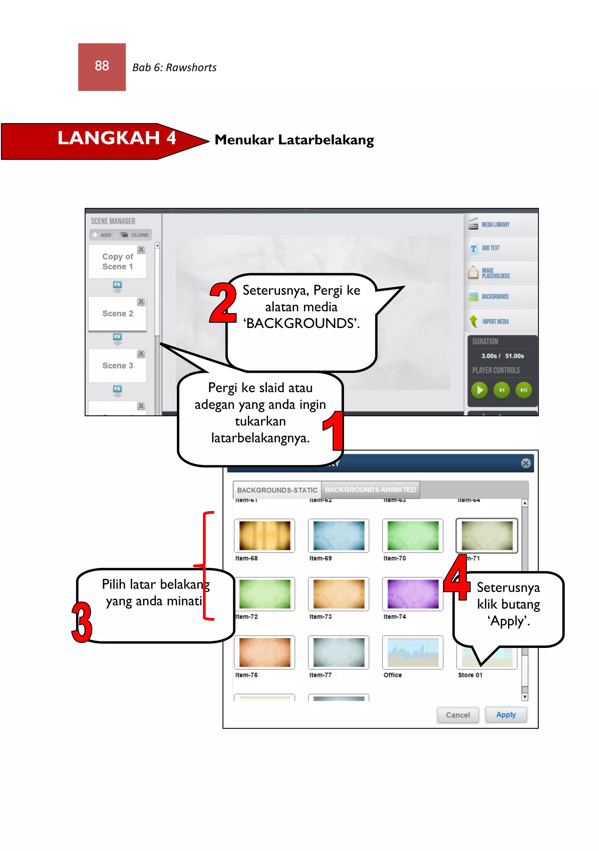 88 Bab 6: Rawshorts
Menukar LatarbelakangLANGKAH 4
Seterusnya, Pergi ke
alatan media
‘BACKGROUNDS’.
Seterusnya
klik butang
‘Apply’.
Pilih latar belakang
yang anda minati.
Pergi ke slaid atau
adegan yang anda ingin
tukarkan
latarbelakangnya.
 
