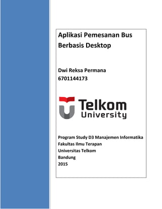 Aplikasi Pemesanan Bus
Berbasis Desktop
Dwi Reksa Permana
6701144173
Program Study D3 Manajemen Informatika
Fakultas Ilmu Terapan
Universitas Telkom
Bandung
2015
 
