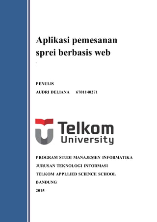 Aplikasi pemesanan
sprei berbasis web
‘
PENULIS
AUDRI DELIANA 6701140271
PROGRAM STUDI MANAJEMEN INFORMATIKA
JURUSAN TEKNOLOGI INFORMASI
TELKOM APPLLIED SCIENCE SCHOOL
BANDUNG
2015
 