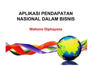 APLIKASI PENDAPATAN
NASIONAL DALAM BISNIS
Wahono Diphayana
 