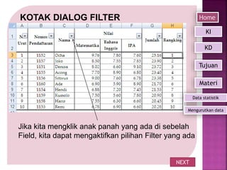 KOTAK DIALOG FILTER
Jika kita mengklik anak panah yang ada di sebelah
Field, kita dapat mengaktifkan pilihan Filter yang ada
NEXT
Home
Mengurutkan data
KI
KD
Tujuan
Materi
Data statistik
 