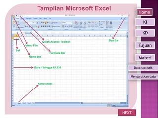 Tampilan Microsoft Excel
NEXT
Home
Mengurutkan data
KI
KD
Tujuan
Materi
Data statistik
Menu File
Quick Access Toolbar Size Bar
Formula Bar
Name Box
Name sheet
Sel
Baris 1 hingga 65.336
 