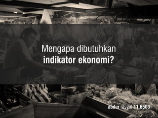 Mengapa dibutuhkan 
indikator ekonomi? 
abdur rasyid 11.6503  