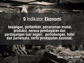 9 Indikator Ekonomi 
abdur rasyid 11.6503 
keuangan, perbankan, penanaman modal, produksi, neraca pembayaran dan perdagangan luar negeri, perhubungan, hotel dan pariwisata, serta pendapatan nasional.  