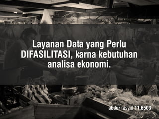 Layanan Data yang Perlu DIFASILITASI, karna kebutuhan analisa ekonomi. 
abdur rasyid 11.6503  