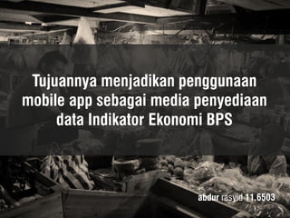 Tujuannya menjadikan penggunaan mobile app sebagai media penyediaan data Indikator Ekonomi BPS 
abdur rasyid 11.6503  