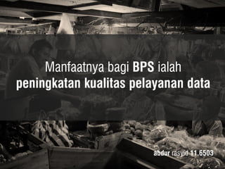 Manfaatnya bagi BPS ialah peningkatan kualitas pelayanan data 
abdur rasyid 11.6503  