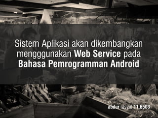 Sistem Aplikasi akan dikembangkan mengggunakan Web Service pada Bahasa Pemrogramman Android 
abdur rasyid 11.6503  