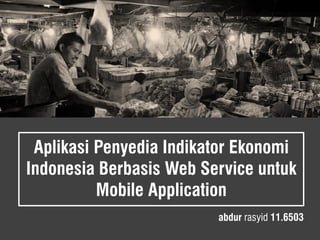 Aplikasi Penyedia Indikator Ekonomi Indonesia Berbasis Web Service untuk Mobile Application 
abdur rasyid 11.6503  