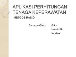 APLIKASI PERHITUNGAN
TENAGA KEPERAWATAN
METODE RASIO
Disusun Oleh:

Gito
Hendri R
Indriani

 