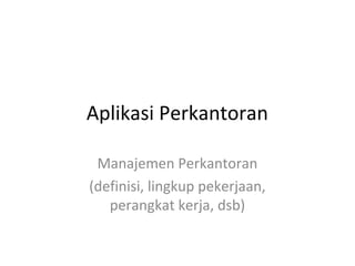 Aplikasi Perkantoran
Manajemen Perkantoran
(definisi, lingkup pekerjaan,
perangkat kerja, dsb)
 