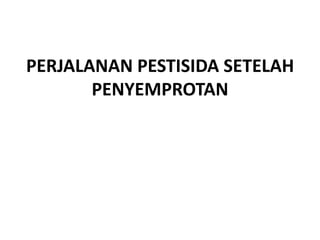 PERJALANAN PESTISIDA SETELAH
PENYEMPROTAN
 