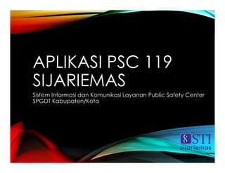 APLIKASI PSC 119
SIJARIEMAS
Sistem Informasi dan Komunikasi Layanan Public Safety Center
SPGDT Kabupaten/Kota
 