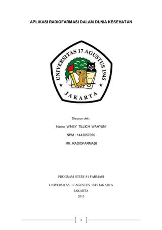 1
APLIKASI RADIOFARMASI DALAM DUNIA KESEHATAN
Disusun oleh:
Nama :WINEY TILLICH WAHYUNI
NPM : 1443057050
MK: RADIOFARMASI
PROGRAM STUDI S1 FARMASI
UNIVERSITAS 17 AGUSTUS 1945 JAKARTA
JAKARTA
2015
 