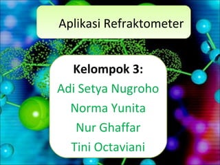Aplikasi Refraktometer
Kelompok 3:
Adi Setya Nugroho
Norma Yunita
Nur Ghaffar
Tini Octaviani
 