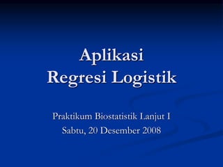 Aplikasi
Regresi Logistik
Praktikum Biostatistik Lanjut I
Sabtu, 20 Desember 2008
 