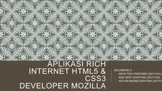 APLIKASI RICH
INTERNET HTML5 &
CSS3
DEVELOPER MOZILLA

KELOMPOK 3:
- ARYO TIKO PRATOMO (30111191)
- ADE HERY SHOPYAN (30111140)
- WILYAN RESNA SAPUTRA (3011115

 