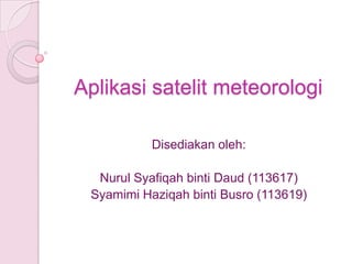 Aplikasi satelit meteorologi
Disediakan oleh:
Nurul Syafiqah binti Daud (113617)
Syamimi Haziqah binti Busro (113619)

 
