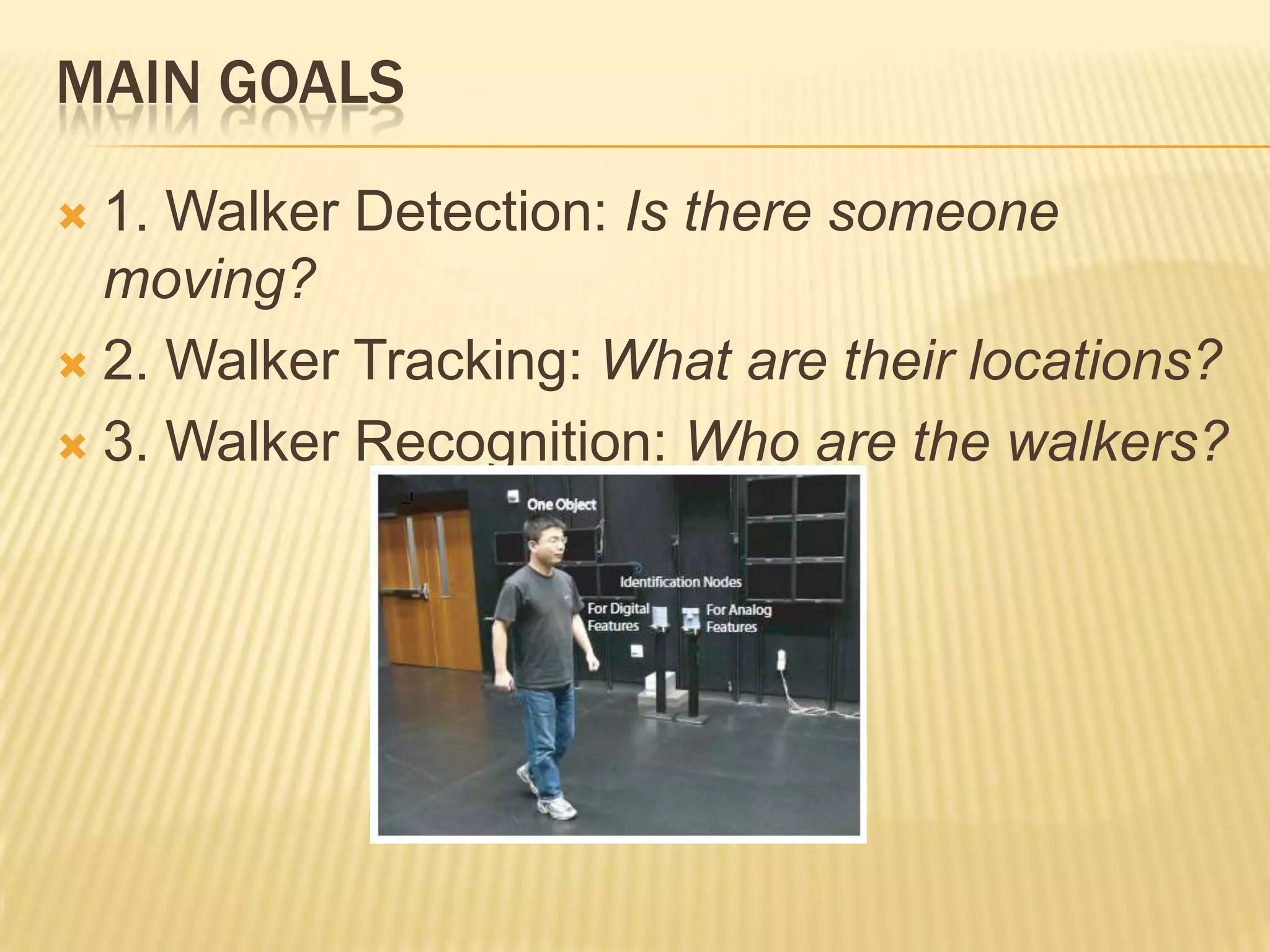 MAIN GOALS
1. Walker Detection: Is there someone
moving?
 2. Walker Tracking: What are their locations?
 3. Walker Recognition: Who are the walkers?


 