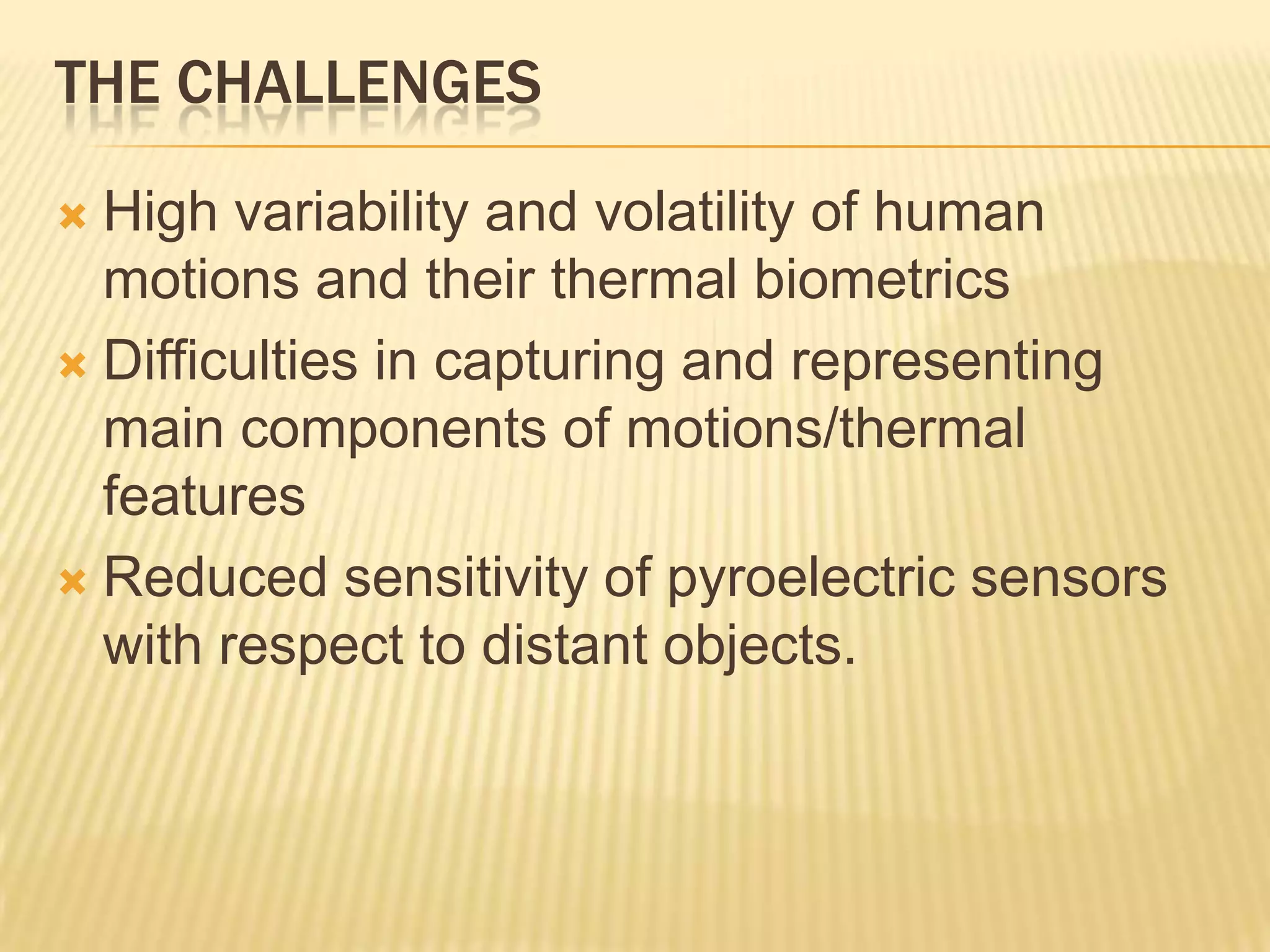 THE CHALLENGES
High variability and volatility of human
motions and their thermal biometrics
 Difficulties in capturing and representing
main components of motions/thermal
features
 Reduced sensitivity of pyroelectric sensors
with respect to distant objects.


 