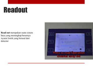 Readout
Read out merupakan suatu sistem
baca yang menangkap besarnya
isyarat listrik yang berasal dari
detector
 