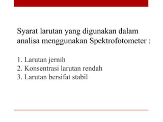 Syarat larutan yang digunakan dalam
analisa menggunakan Spektrofotometer :
1. Larutan jernih
2. Konsentrasi larutan rendah
3. Larutan bersifat stabil
 
