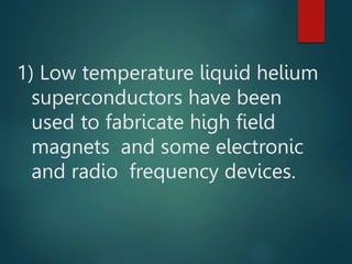 1) Low temperature liquid helium
superconductors have been
used to fabricate high field
magnets and some electronic
and ra...