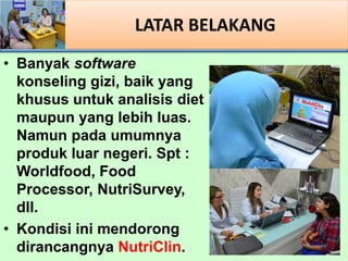 LATAR BELAKANG
? Banyak software
konseling gizi, baik yang
khusus untuk analisis diet
maupun yang lebih luas.
Namun pada umumnya
produk luar negeri. Spt :
Worldfood, Food
Processor, NutriSurvey,
dll.
? Kondisi ini mendorong
dirancangnya NutriClin.
 