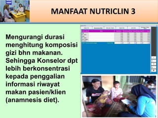 MANFAAT NUTRICLIN 3
Mengurangi durasi
menghitung komposisi
gizi bhn makanan.
Sehingga Konselor dpt
lebih berkonsentrasi
kepada penggalian
informasi riwayat
makan pasien/klien
(anamnesis diet).
 
