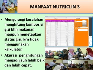 MANFAAT NUTRICLIN 3
? Mengurangi kesalahan
menghitung komposisi
gizi bhn makanan
maupun menetapkan
status gizi, krn tidak
menggunakan
kalkulator,
? Akurasi penghitungan
menjadi jauh lebih baik
dan lebih cepat.
 