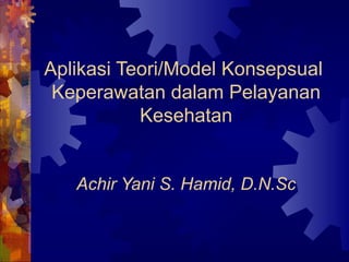 Aplikasi Teori/Model Konsepsual
Keperawatan dalam Pelayanan
Kesehatan
Achir Yani S. Hamid, D.N.Sc
 