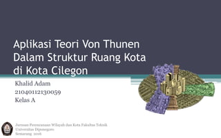 Aplikasi Teori Von Thunen
Dalam Struktur Ruang Kota
di Kota Cilegon
Khalid Adam
21040112130059
Kelas A
Jurusan Perencanaan Wilayah dan Kota Fakultas Teknik
Universitas Diponegoro
Semarang 2016
 