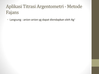 Aplikasi Titrasi Argentometri - Metode
Fajans
• Langsung : anion-anion yg dapat diendapkan oleh Ag+
 