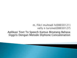 m. Fikrimuhtadi h(08650121)velly n tursinei(08650127) Aplikasi Text To Speech KamusBinatangBahasaInggrisDenganMetodeDiphone Concatenation   